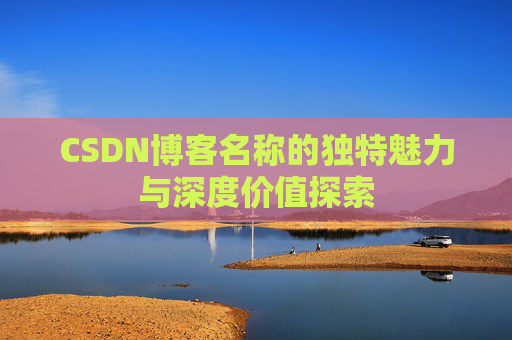 CSDN博客名称的独特魅力与深度价值探索